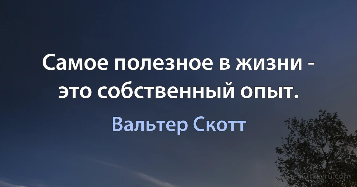 Самое полезное в жизни - это собственный опыт. (Вальтер Скотт)