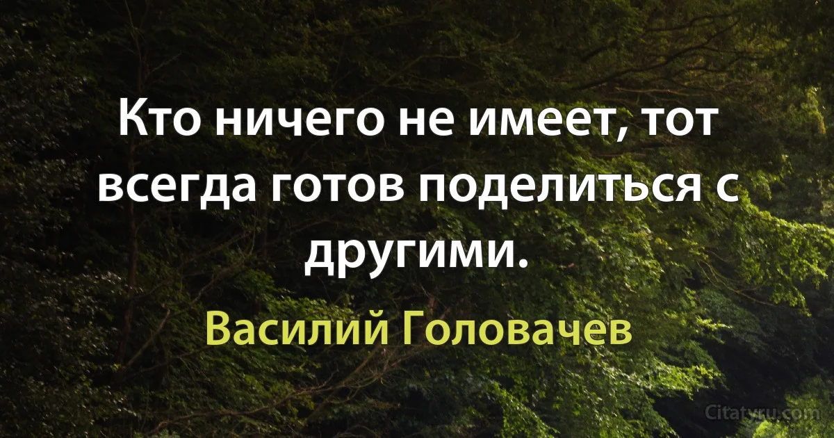 Кто ничего не имеет, тот всегда готов поделиться с другими. (Василий Головачев)