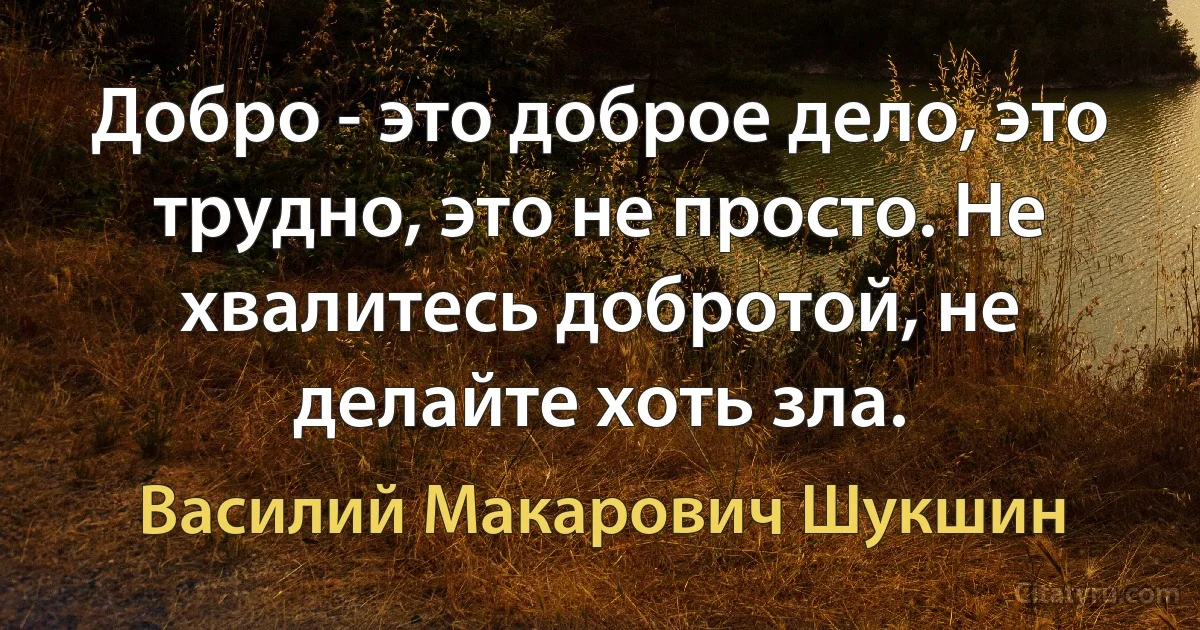 Добро - это доброе дело, это трудно, это не просто. Не хвалитесь добротой, не делайте хоть зла. (Василий Макарович Шукшин)