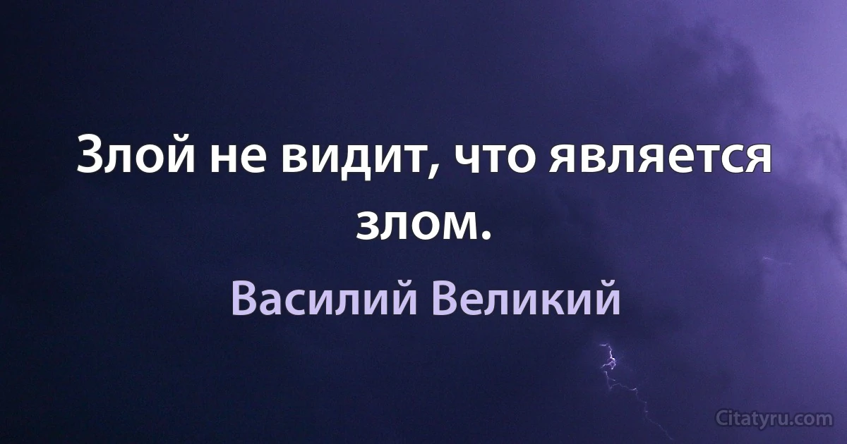 Злой не видит, что является злом. (Василий Великий)