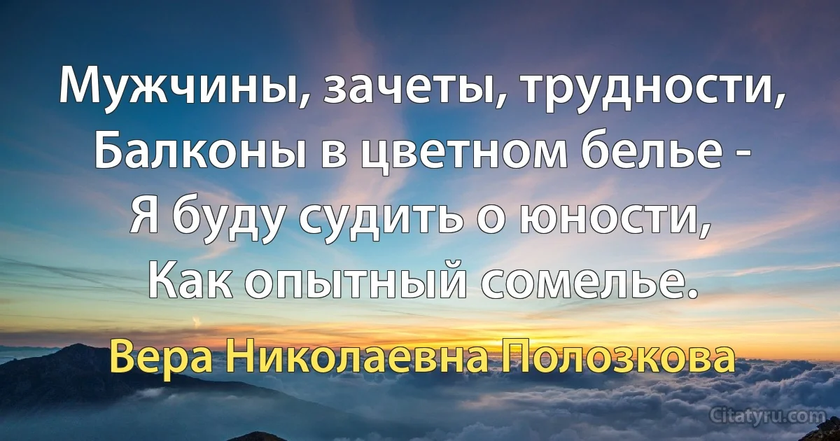 Мужчины, зачеты, трудности,
Балконы в цветном белье -
Я буду судить о юности,
Как опытный сомелье. (Вера Николаевна Полозкова)