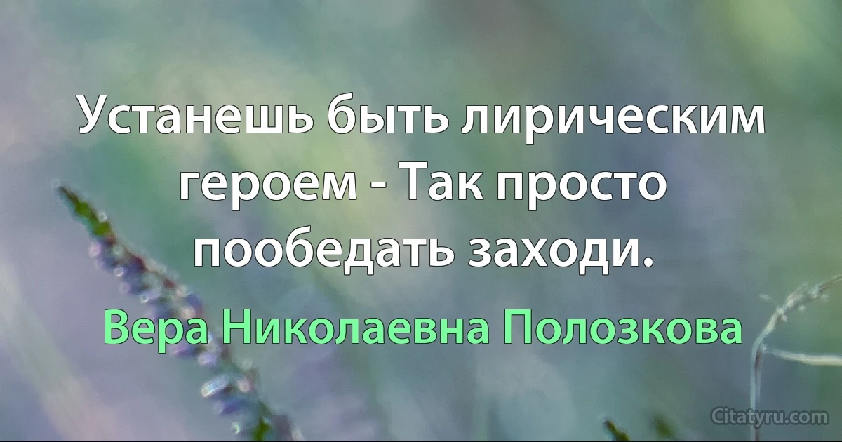 Устанешь быть лирическим героем - Так просто пообедать заходи. (Вера Николаевна Полозкова)