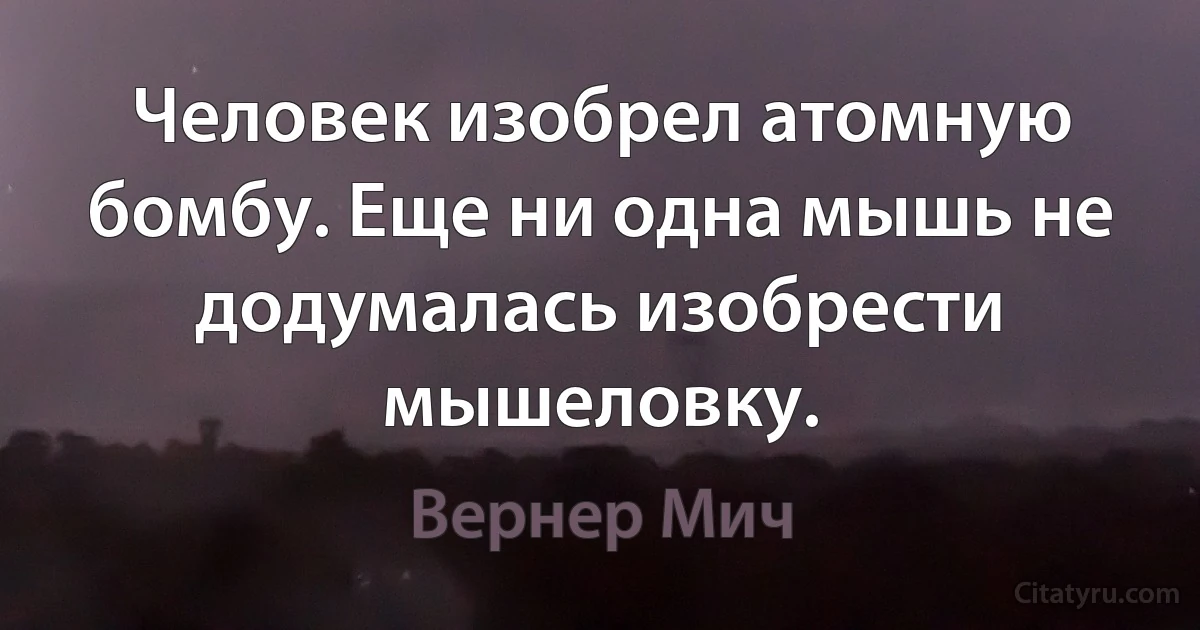 Человек изобрел атомную бомбу. Еще ни одна мышь не додумалась изобрести мышеловку. (Вернер Мич)