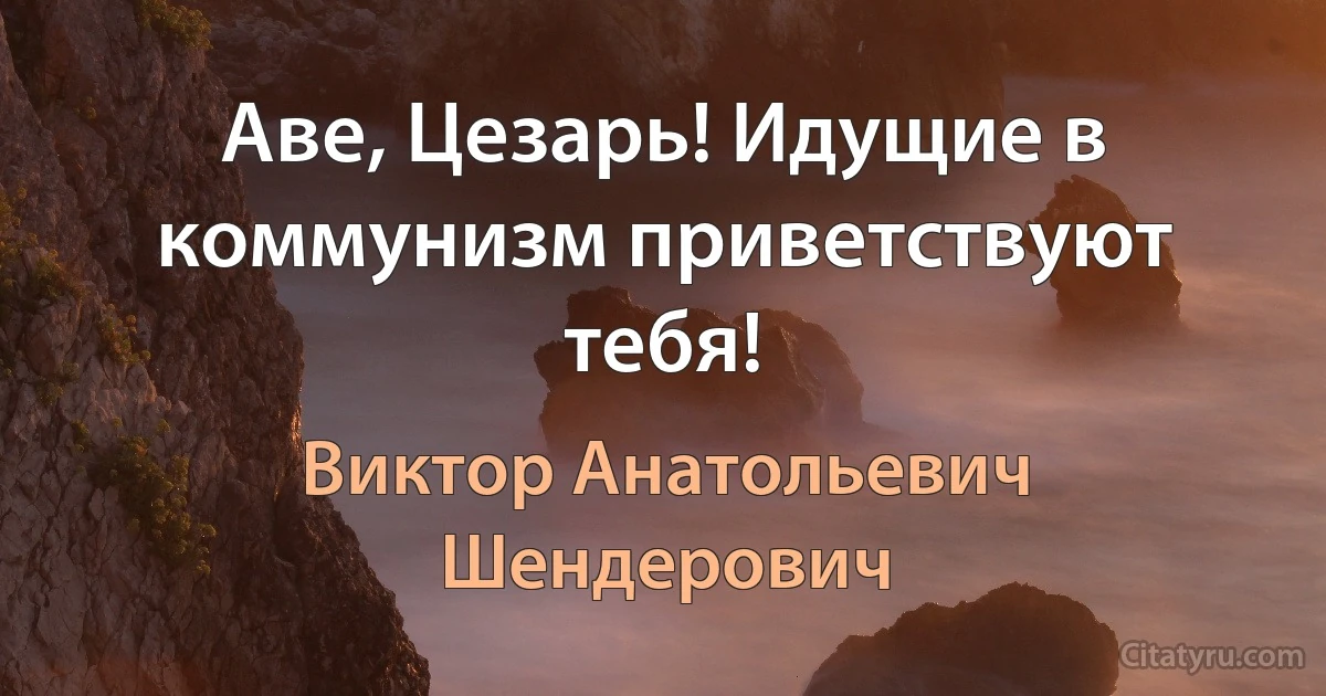 Аве, Цезарь! Идущие в коммунизм приветствуют тебя! (Виктор Анатольевич Шендерович)