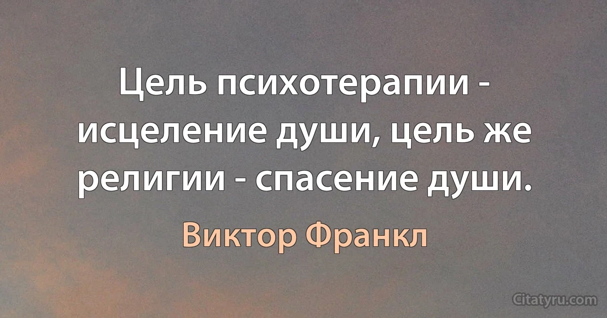 Цель психотерапии - исцеление души, цель же религии - спасение души. (Виктор Франкл)