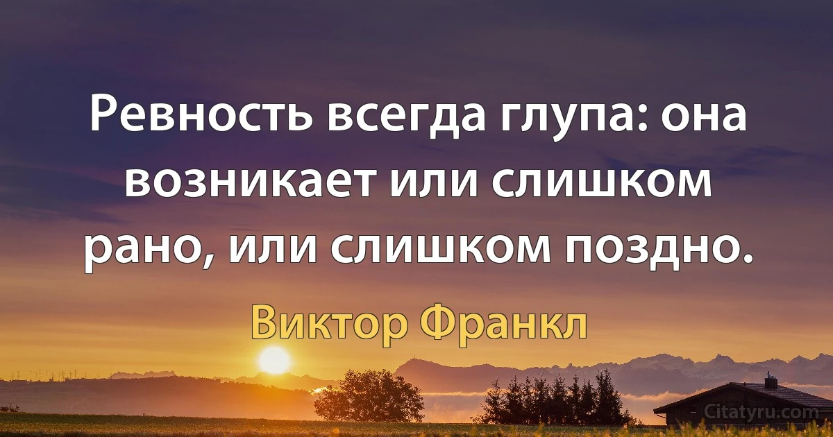 Ревность всегда глупа: она возникает или слишком рано, или слишком поздно. (Виктор Франкл)