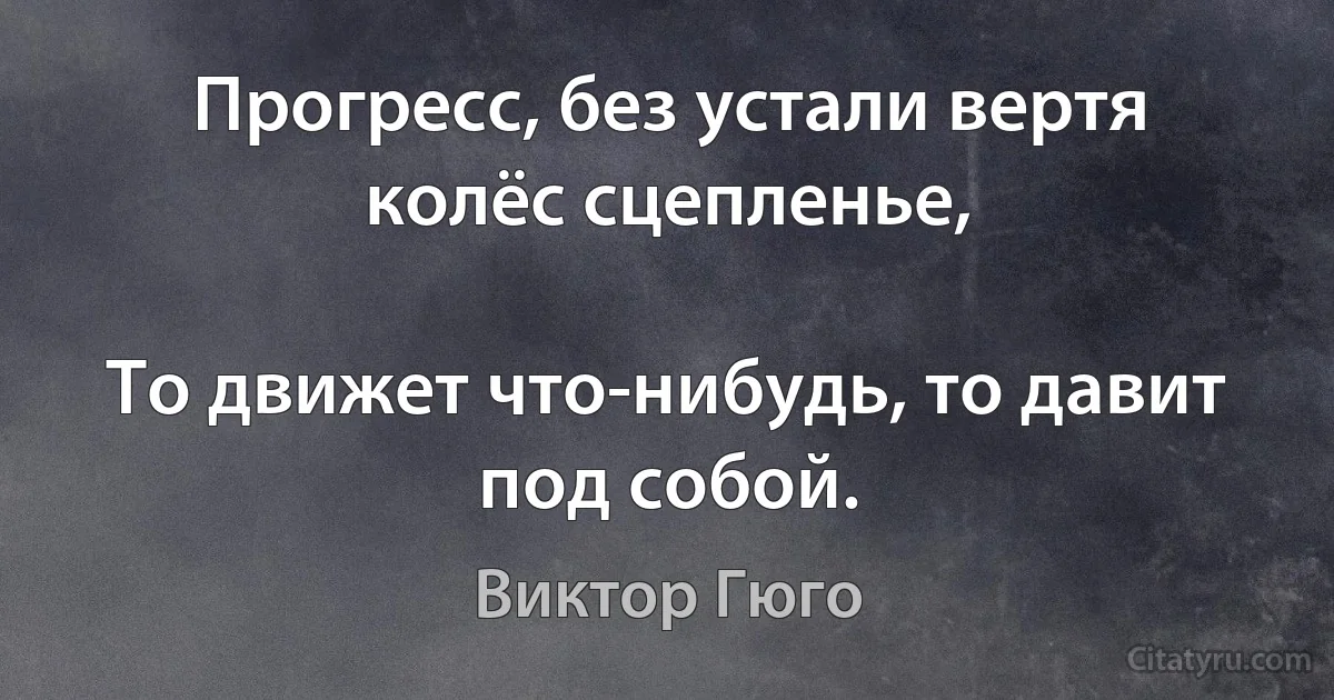 Прогресс, без устали вертя колёс сцепленье,

То движет что-нибудь, то давит под собой. (Виктор Гюго)