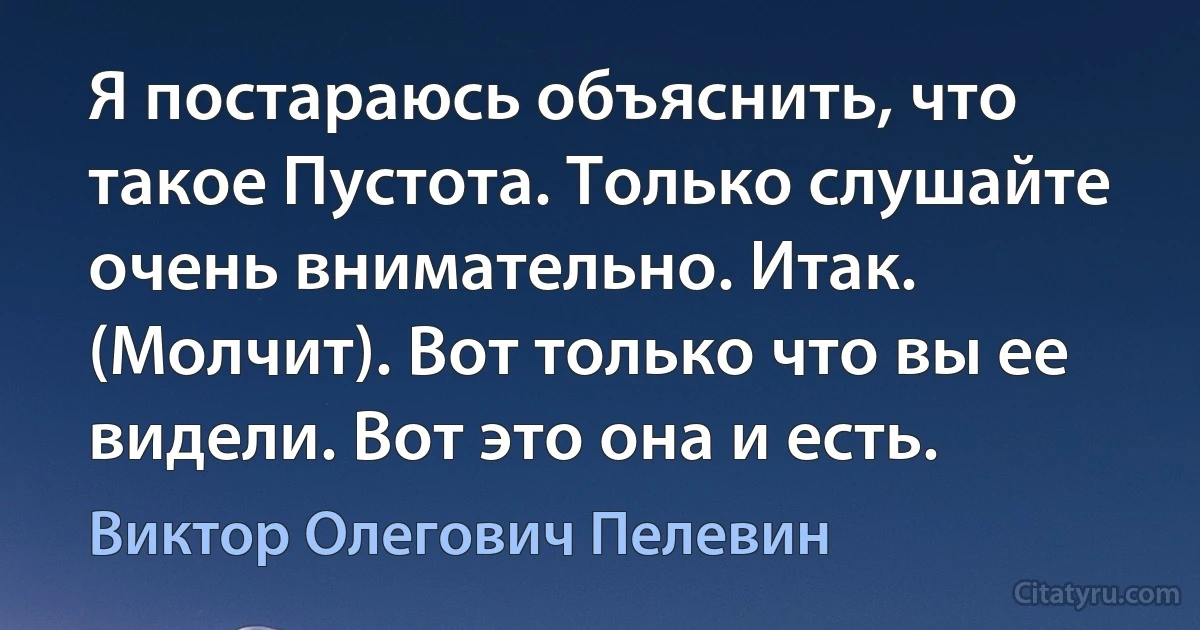 Я постараюсь объяснить, что такое Пустота. Только слушайте очень внимательно. Итак. (Молчит). Вот только что вы ее видели. Вот это она и есть. (Виктор Олегович Пелевин)