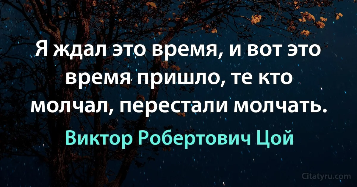 Я ждал это время, и вот это время пришло, те кто молчал, перестали молчать. (Виктор Робертович Цой)