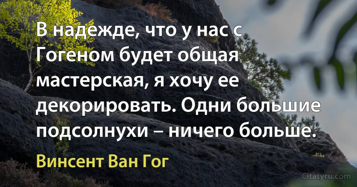 В надежде, что у нас с Гогеном будет общая мастерская, я хочу ее декорировать. Одни большие подсолнухи – ничего больше. (Винсент Ван Гог)