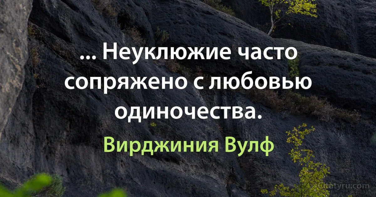 ... Неуклюжие часто сопряжено с любовью одиночества. (Вирджиния Вулф)