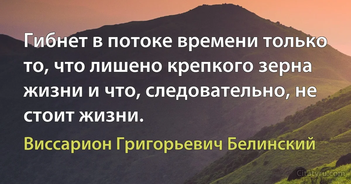 Гибнет в потоке времени только то, что лишено крепкого зерна жизни и что, следовательно, не стоит жизни. (Виссарион Григорьевич Белинский)