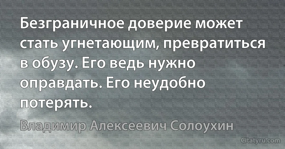 Безграничное доверие может стать угнетающим, превратиться в обузу. Его ведь нужно оправдать. Его неудобно потерять. (Владимир Алексеевич Солоухин)