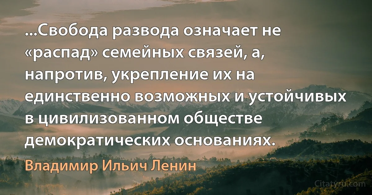 ...Свобода развода означает не «распад» семейных связей, а, напротив, укрепление их на единственно возможных и устойчивых в цивилизованном обществе демократических основаниях. (Владимир Ильич Ленин)