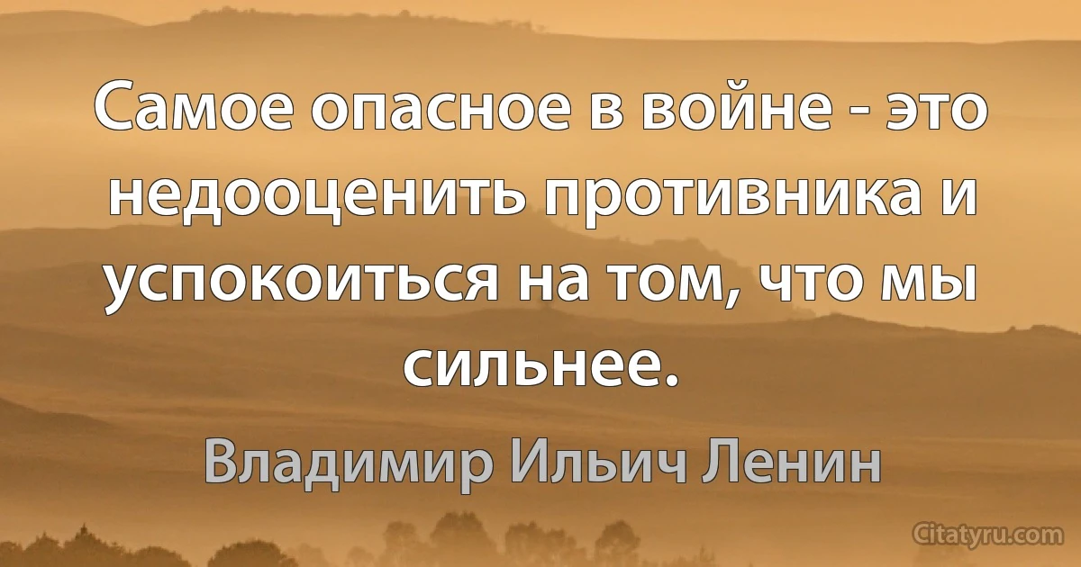 Самое опасное в войне - это недооценить противника и успокоиться на том, что мы сильнее. (Владимир Ильич Ленин)