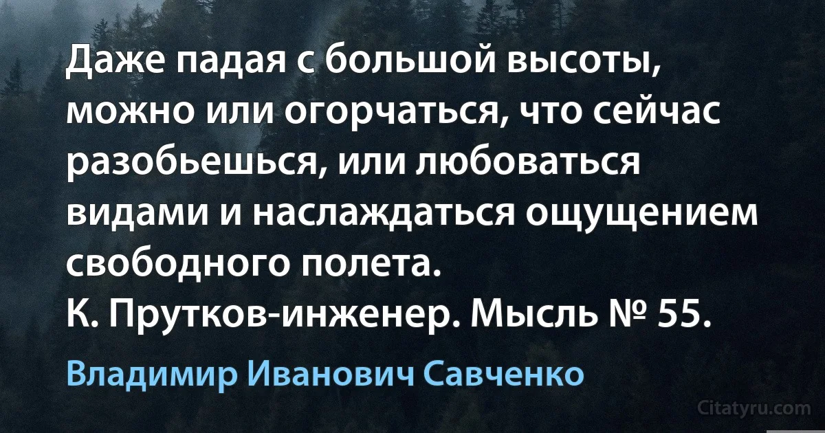 Даже падая с большой высоты, можно или огорчаться, что сейчас разобьешься, или любоваться видами и наслаждаться ощущением свободного полета.
К. Прутков-инженер. Мысль № 55. (Владимир Иванович Савченко)