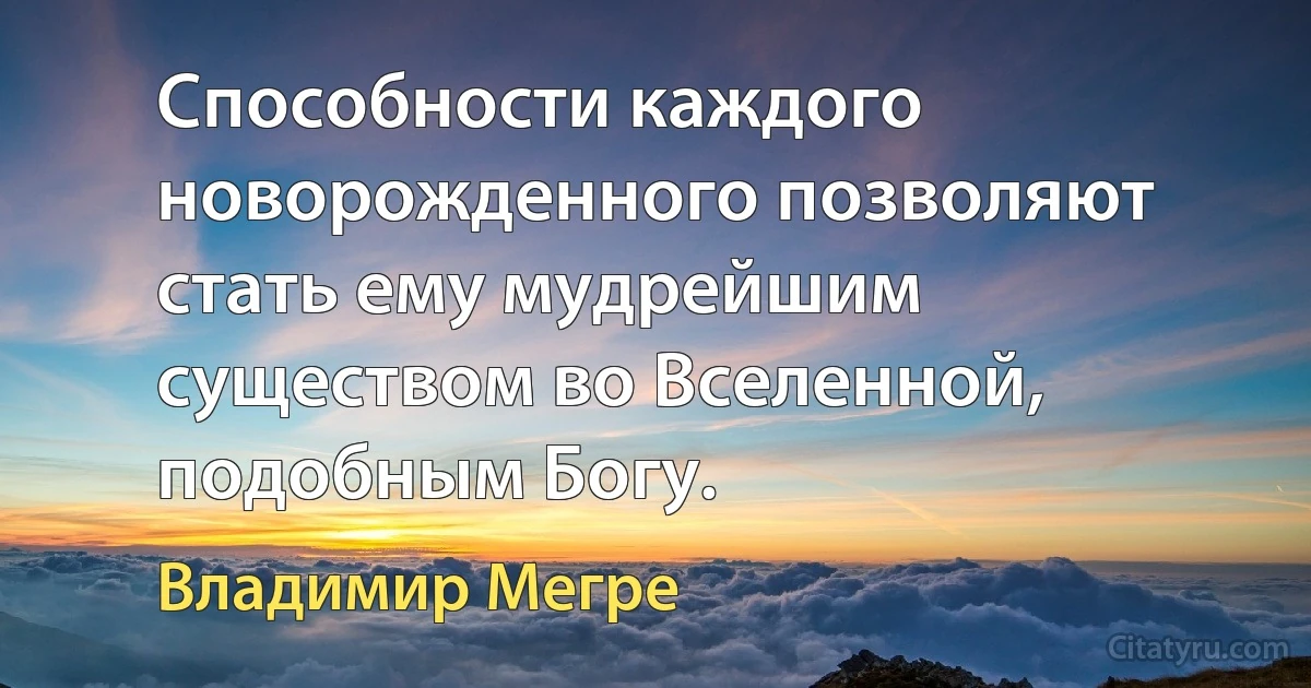 Способности каждого новорожденного позволяют стать ему мудрейшим существом во Вселенной, подобным Богу. (Владимир Мегре)