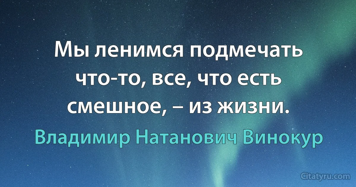 Мы ленимся подмечать что-то, все, что есть смешное, – из жизни. (Владимир Натанович Винокур)