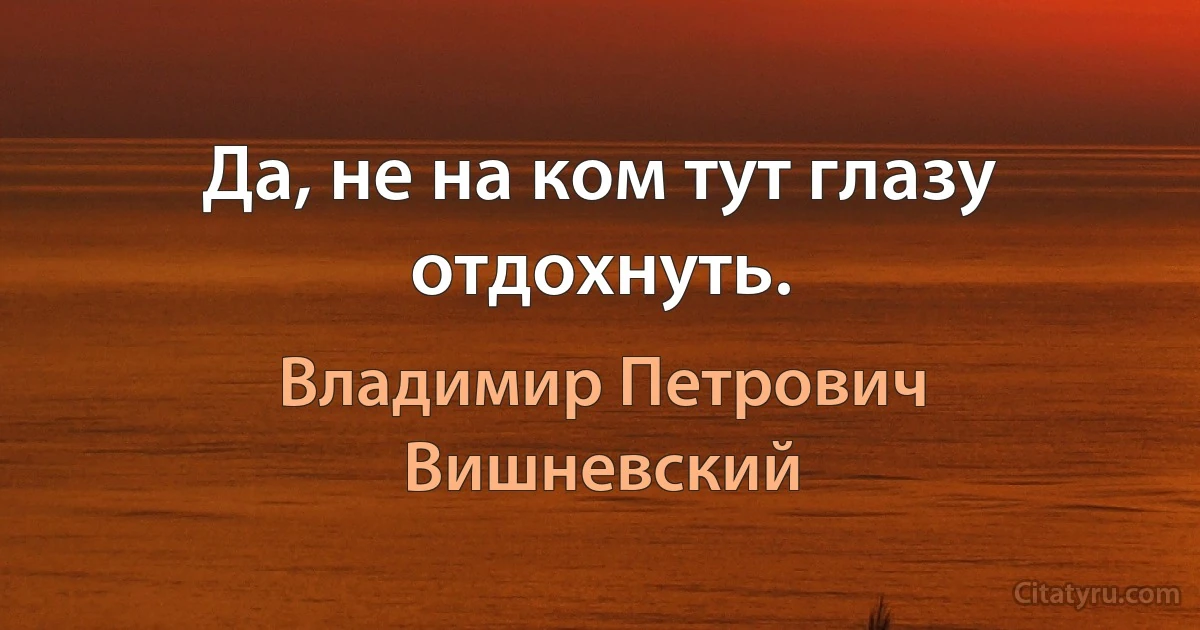 Да, не на ком тут глазу отдохнуть. (Владимир Петрович Вишневский)