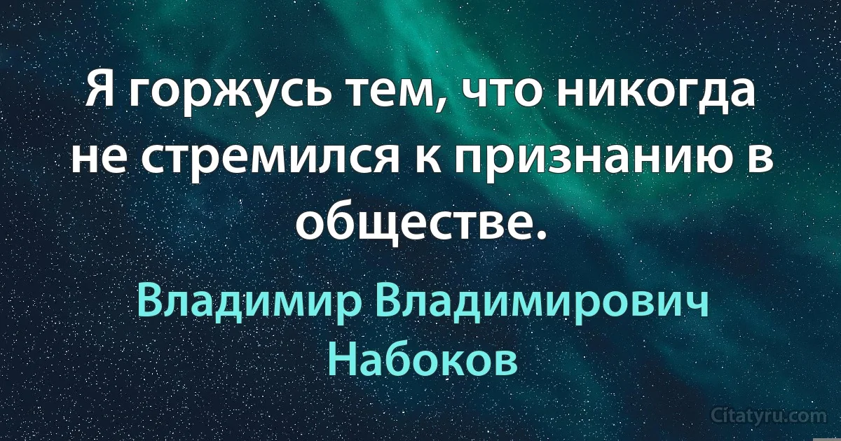 Я горжусь тем, что никогда не стремился к признанию в обществе. (Владимир Владимирович Набоков)