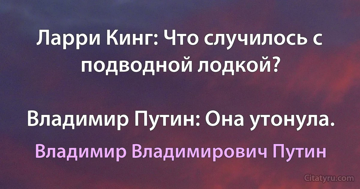 Ларри Кинг: Что случилось с подводной лодкой?

Владимир Путин: Она утонула. (Владимир Владимирович Путин)