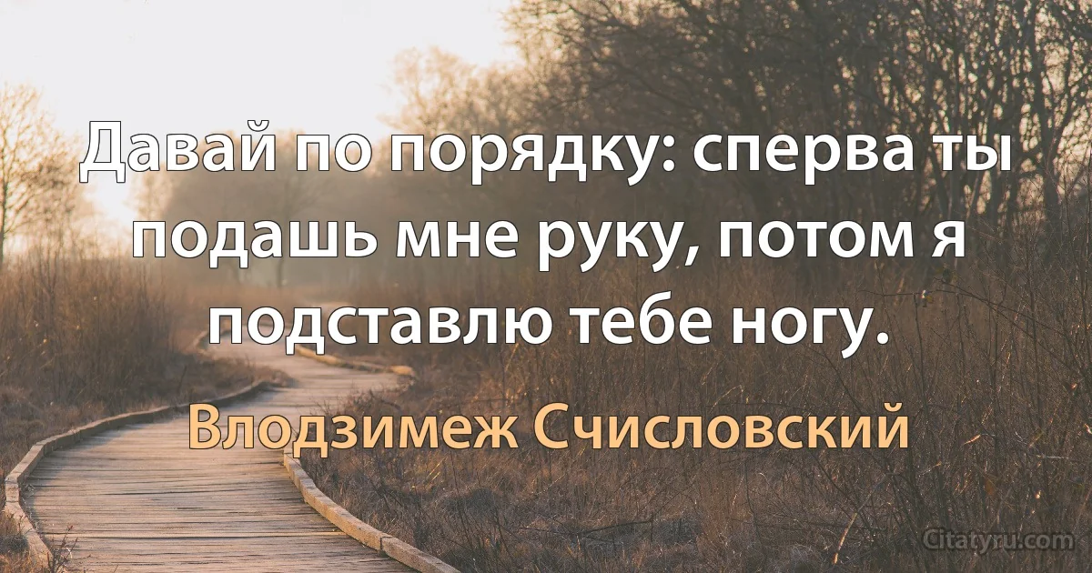 Давай по порядку: сперва ты подашь мне руку, потом я подставлю тебе ногу. (Влодзимеж Счисловский)