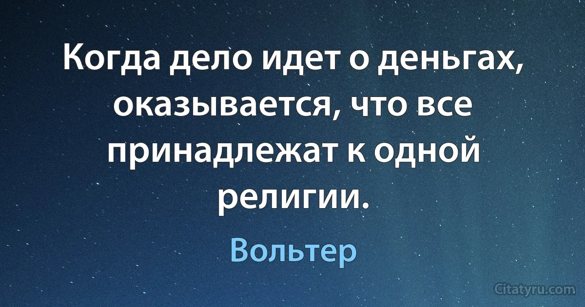 Когда дело идет о деньгах, оказывается, что все принадлежат к одной религии. (Вольтер)