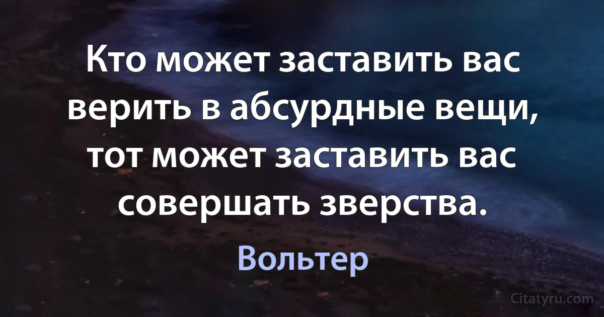 Кто может заставить вас верить в абсурдные вещи, тот может заставить вас совершать зверства. (Вольтер)