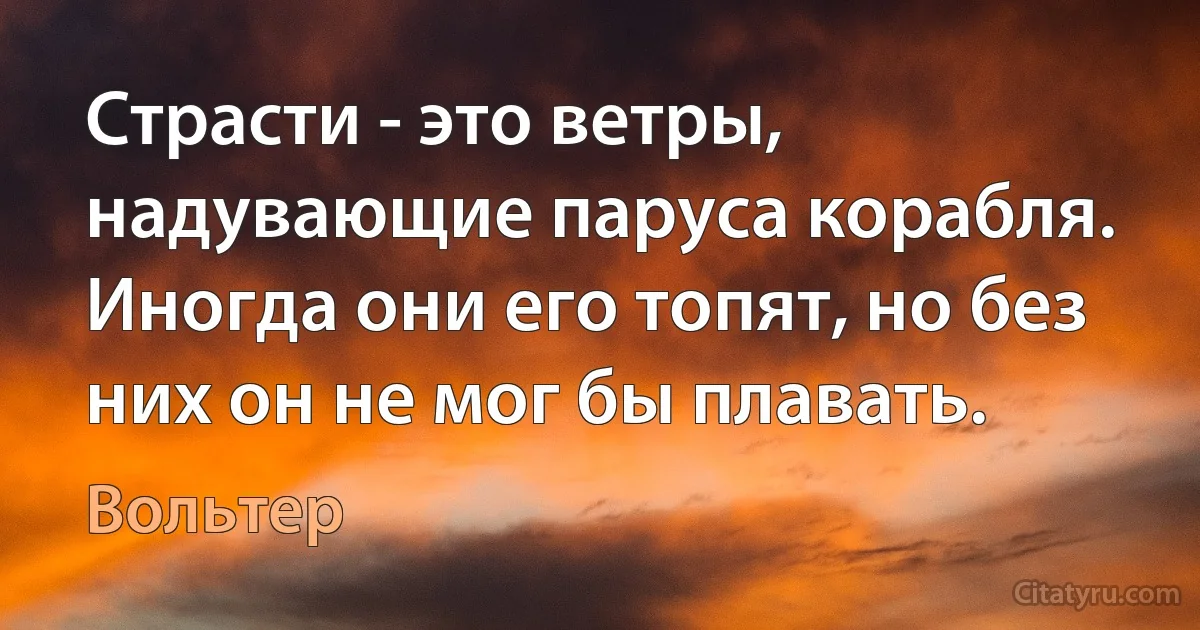 Страсти - это ветры, надувающие паруса корабля. Иногда они его топят, но без них он не мог бы плавать. (Вольтер)