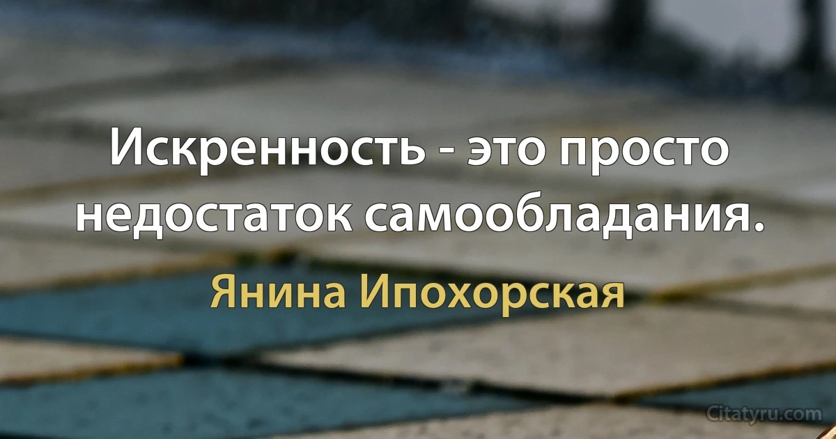 Искренность - это просто недостаток самообладания. (Янина Ипохорская)