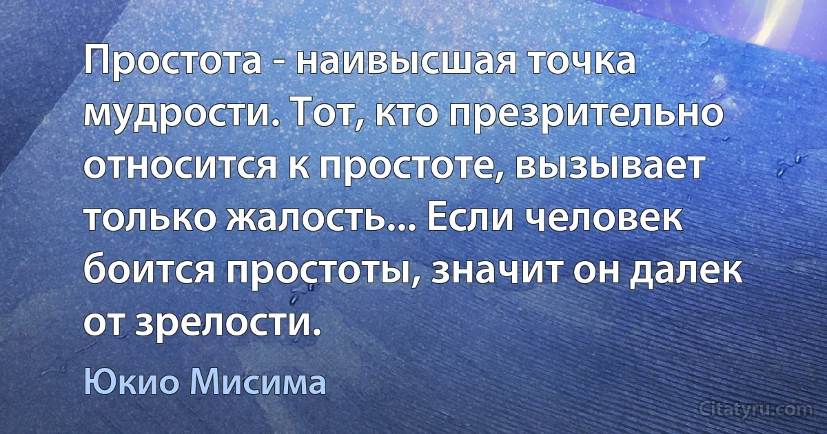 Простота - наивысшая точка мудрости. Тот, кто презрительно относится к простоте, вызывает только жалость... Если человек боится простоты, значит он далек от зрелости. (Юкио Мисима)