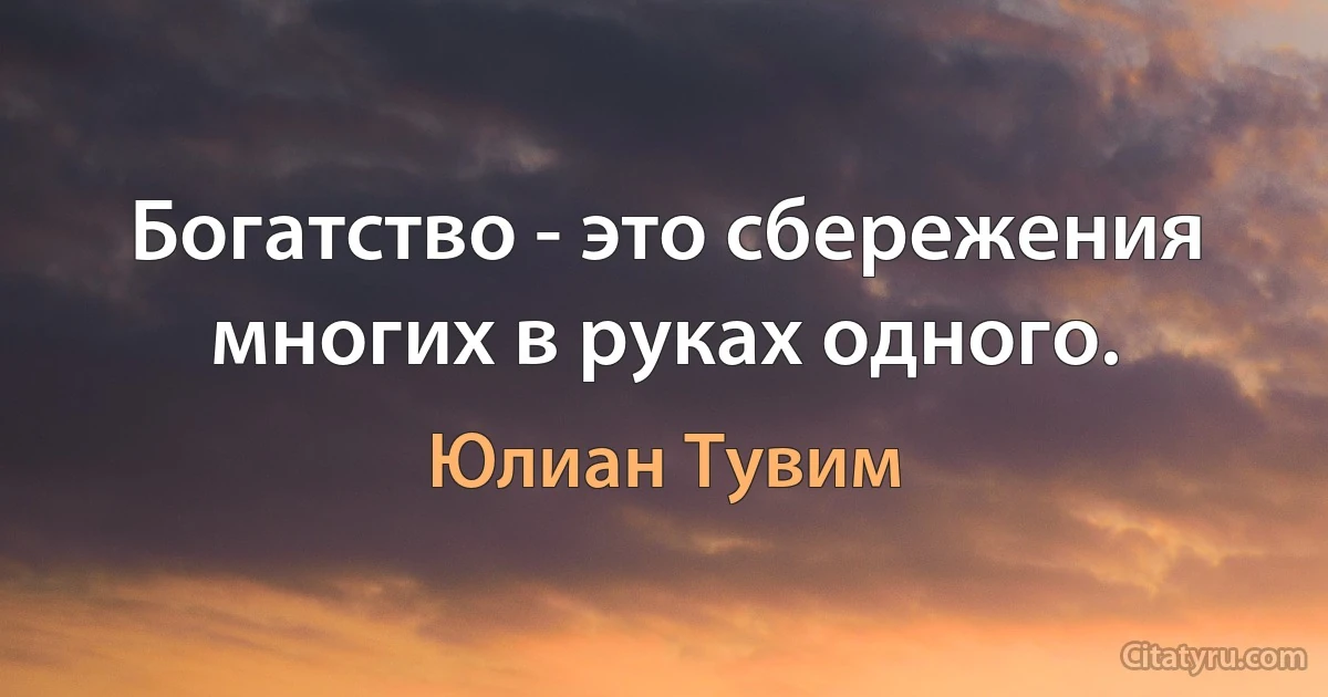 Богатство - это сбережения многих в руках одного. (Юлиан Тувим)