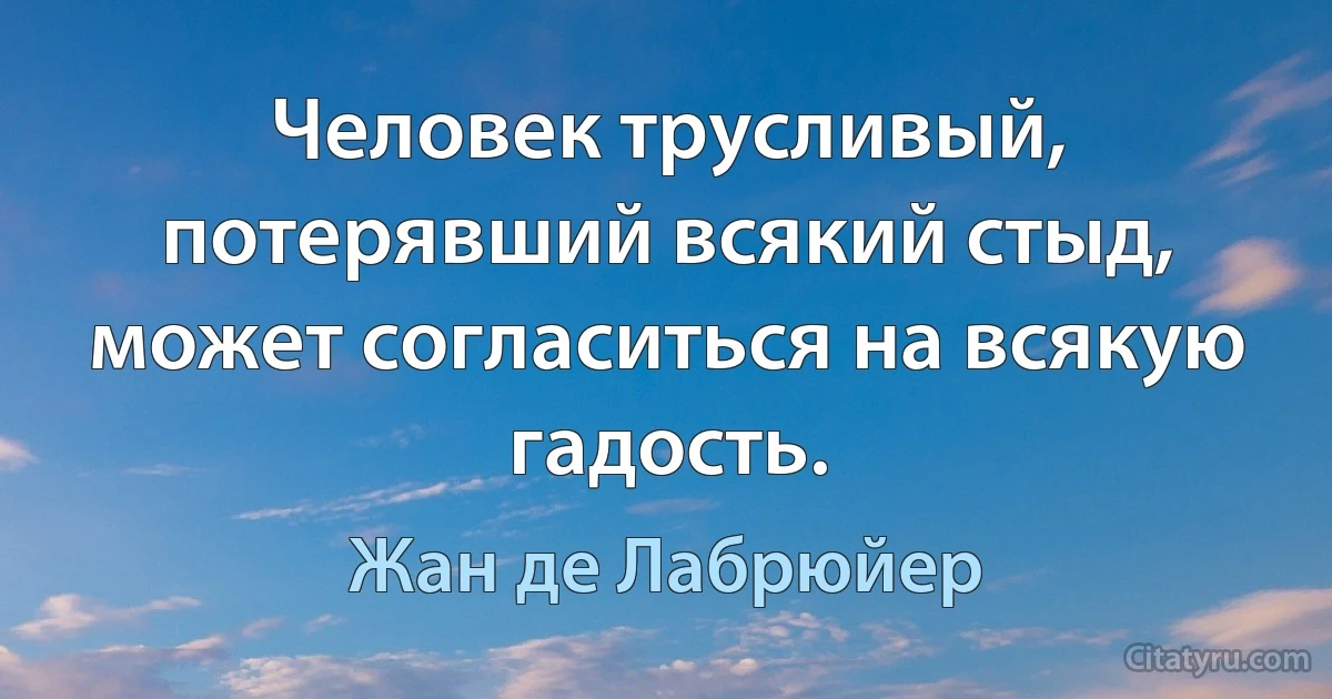 Человек трусливый, потерявший всякий стыд, может согласиться на всякую гадость. (Жан де Лабрюйер)