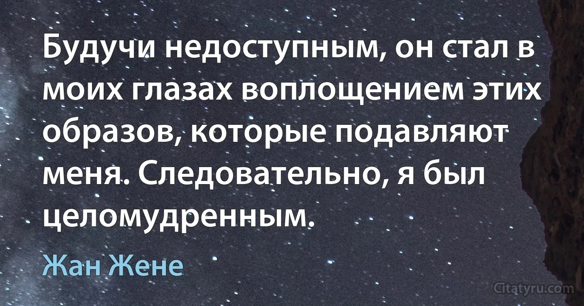 Будучи недоступным, он стал в моих глазах воплощением этих образов, которые подавляют меня. Следовательно, я был целомудренным. (Жан Жене)