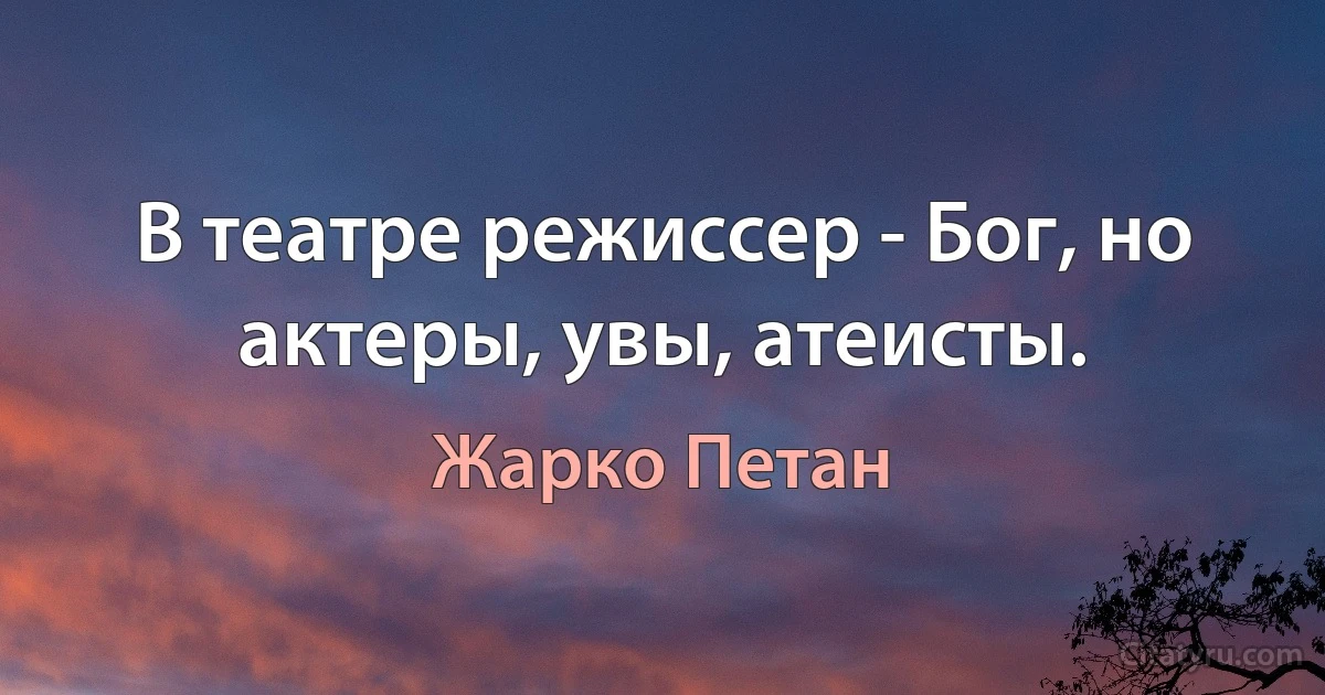 В театре режиссер - Бог, но актеры, увы, атеисты. (Жарко Петан)