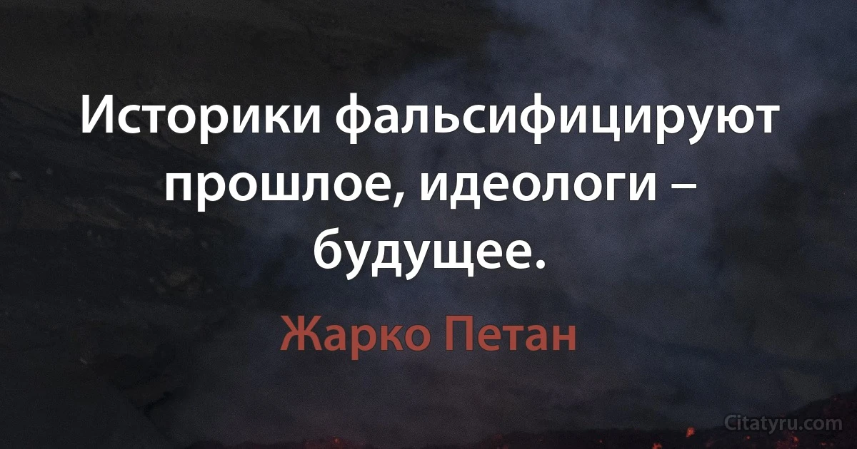 Историки фальсифицируют прошлое, идеологи – будущее. (Жарко Петан)