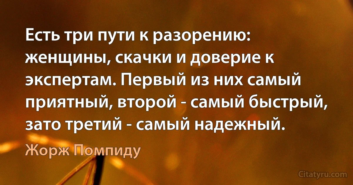 Есть три пути к разорению: женщины, скачки и доверие к экспертам. Первый из них самый приятный, второй - самый быстрый, зато третий - самый надежный. (Жорж Помпиду)