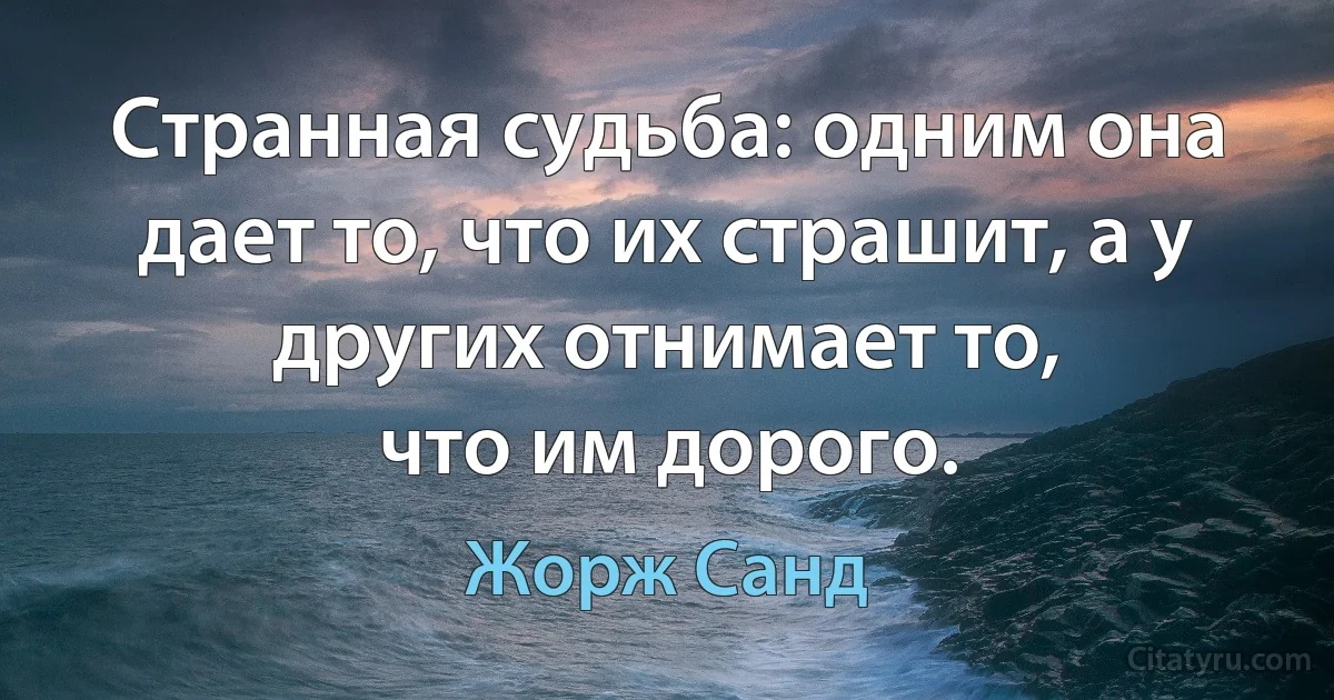 Странная судьба: одним она дает то, что их страшит, а у других отнимает то,
что им дорого. (Жорж Санд)