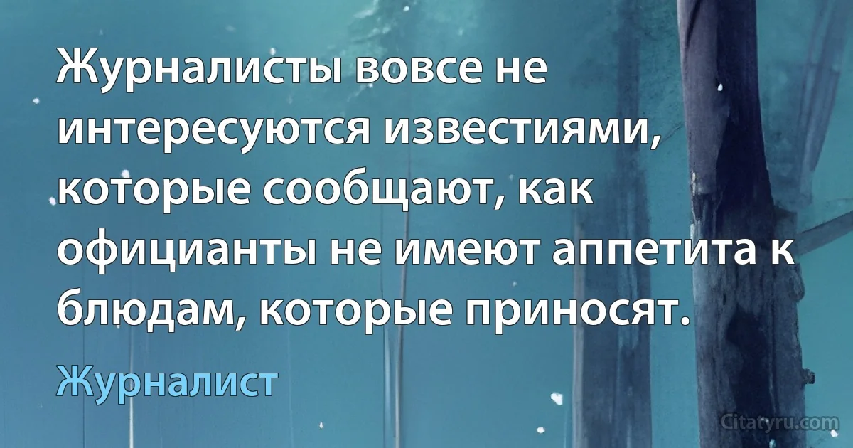 Журналисты вовсе не интересуются известиями, которые сообщают, как официанты не имеют аппетита к блюдам, которые приносят. (Журналист)