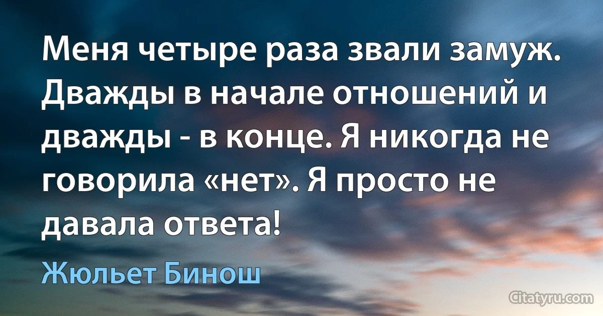 Меня четыре раза звали замуж. Дважды в начале отношений и дважды - в конце. Я никогда не говорила «нет». Я просто не давала ответа! (Жюльет Бинош)