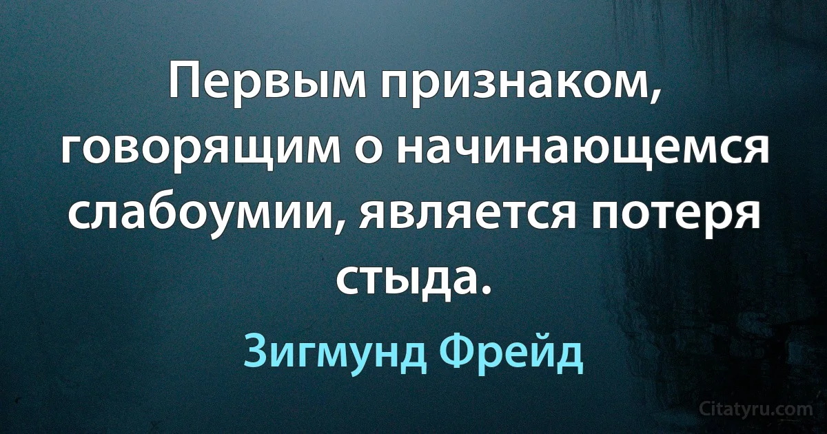 Первым признаком, говорящим о начинающемся слабоумии, является потеря стыда. (Зигмунд Фрейд)