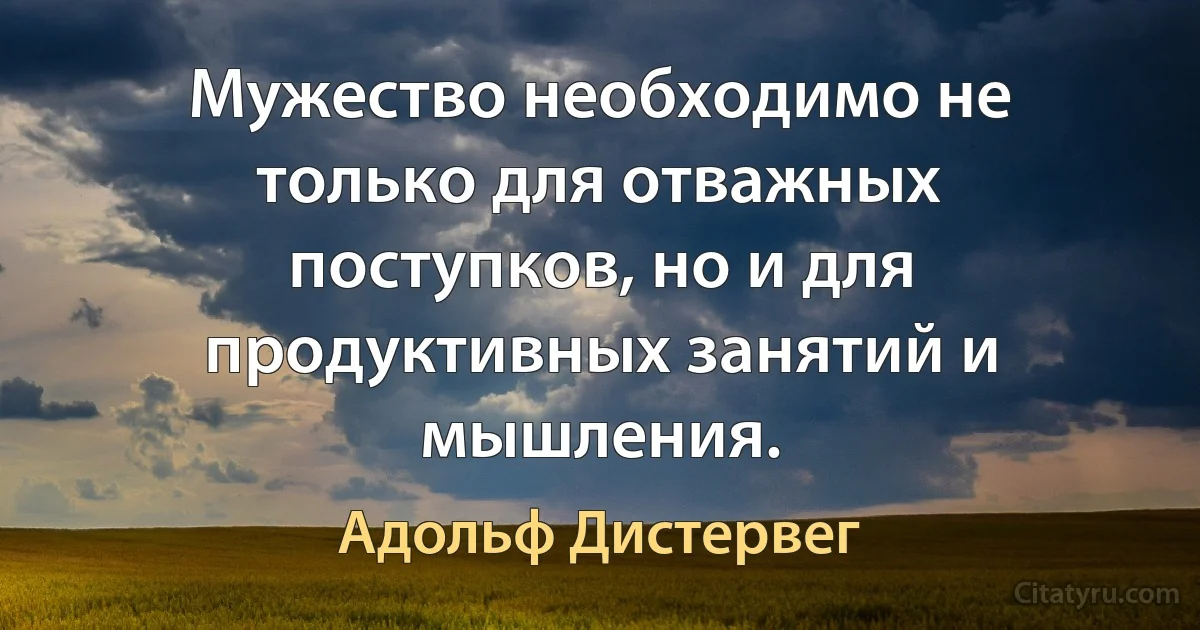 Мужество необходимо не только для отважных поступков, но и для продуктивных занятий и мышления. (Адольф Дистервег)