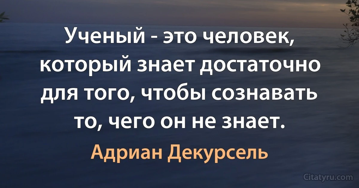 Ученый - это человек, который знает достаточно для того, чтобы сознавать то, чего он не знает. (Адриан Декурсель)