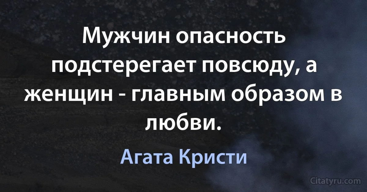 Мужчин опасность подстерегает повсюду, а женщин - главным образом в любви. (Агата Кристи)