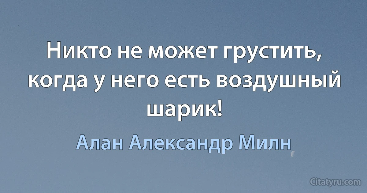 Никто не может грустить, когда у него есть воздушный шарик! (Алан Александр Милн)