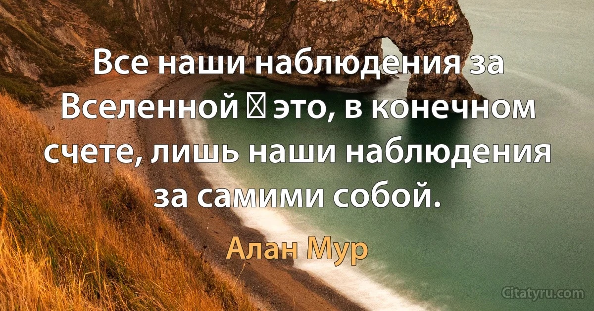 Все наши наблюдения за Вселенной ― это, в конечном счете, лишь наши наблюдения за самими собой. (Алан Мур)