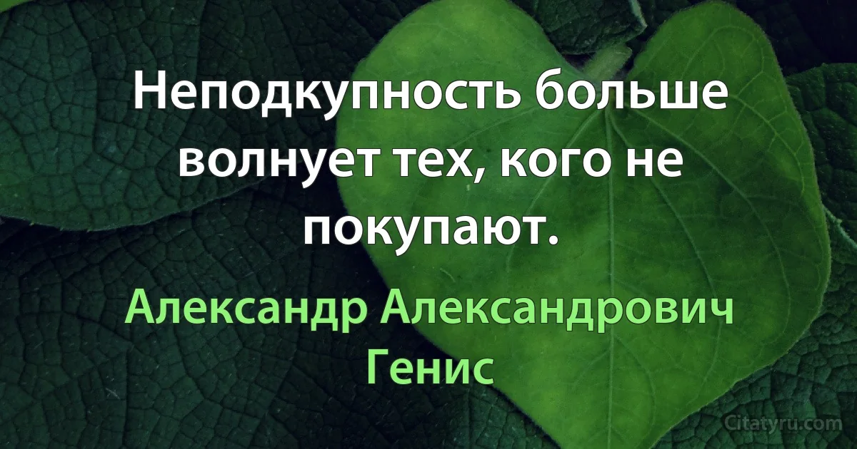 Неподкупность больше волнует тех, кого не покупают. (Александр Александрович Генис)