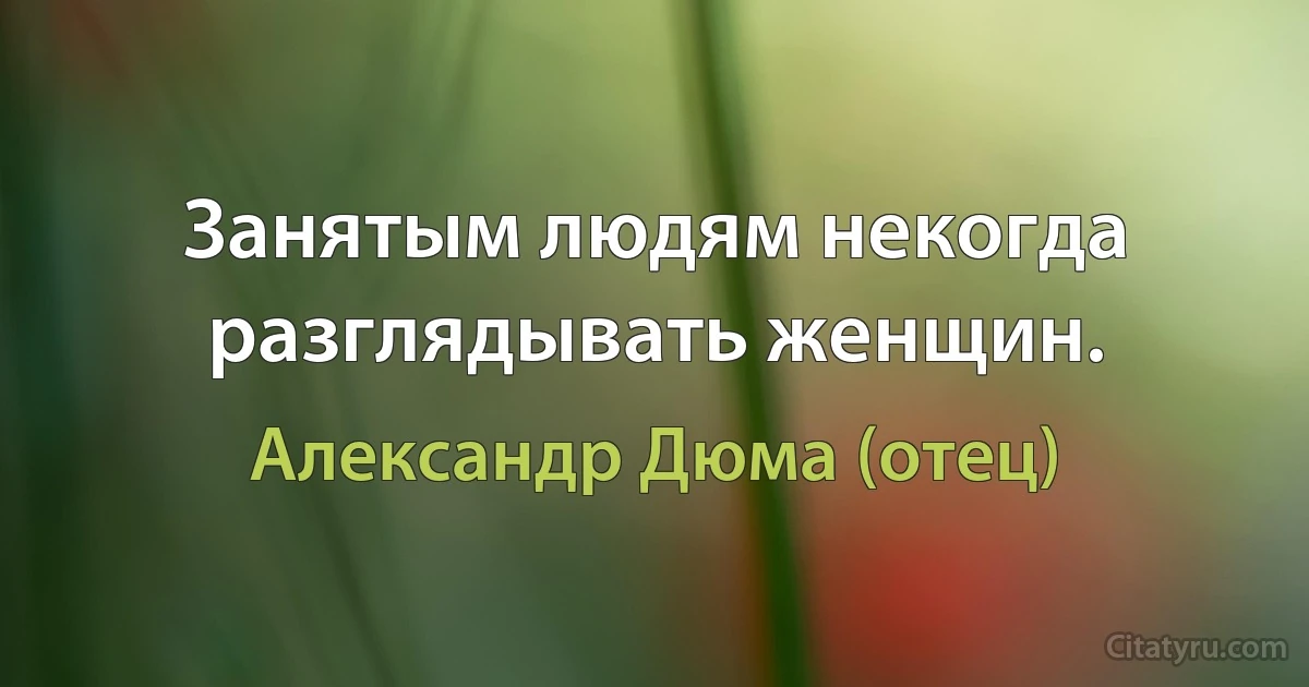 Занятым людям некогда разглядывать женщин. (Александр Дюма (отец))