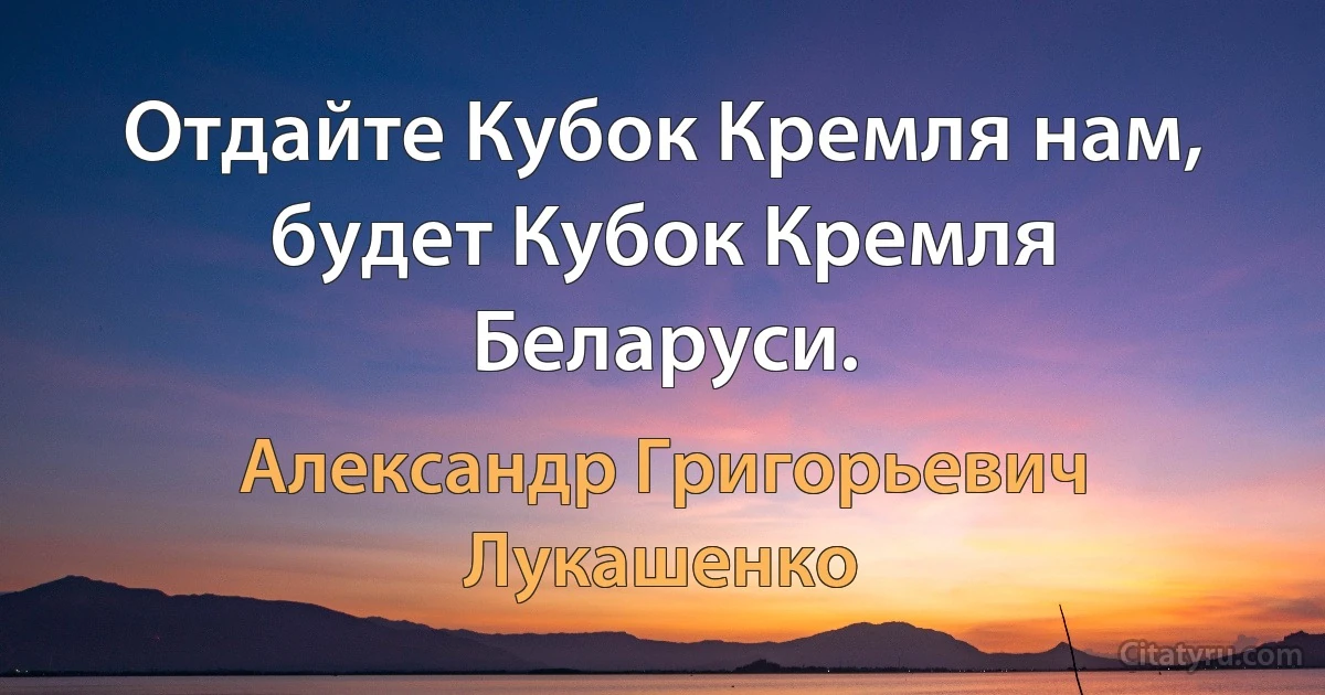 Отдайте Кубок Кремля нам, будет Кубок Кремля Беларуси. (Александр Григорьевич Лукашенко)