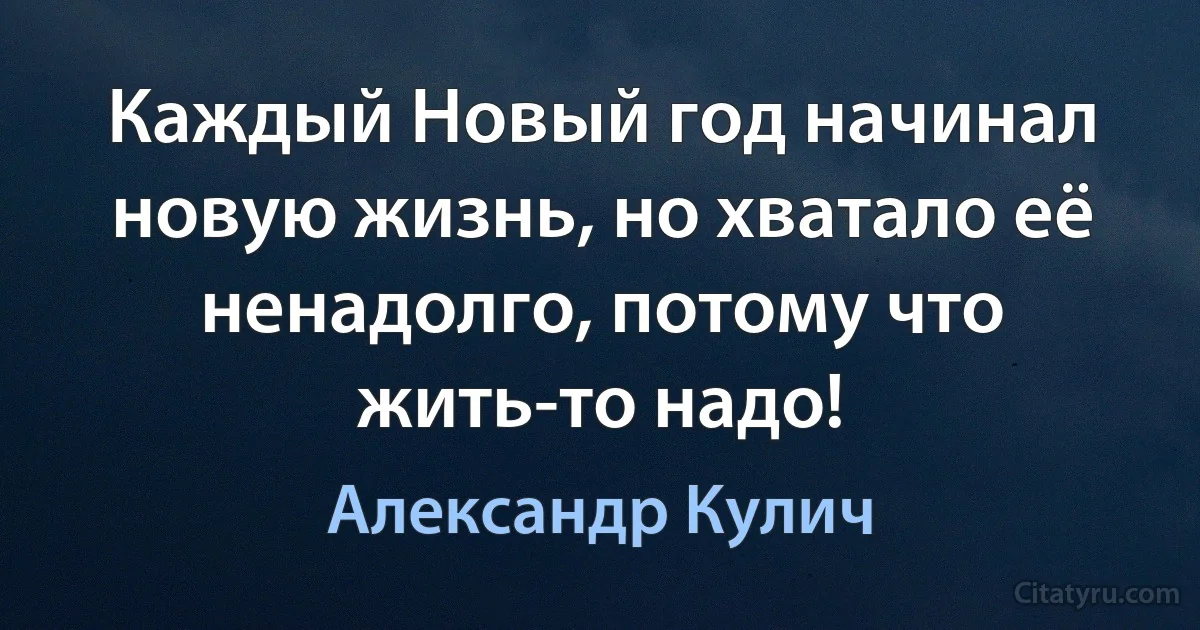 Каждый Новый год начинал новую жизнь, но хватало её ненадолго, потому что жить-то надо! (Александр Кулич)